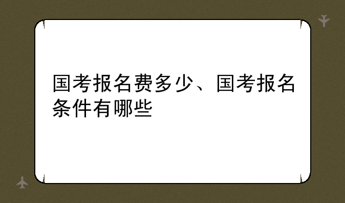 国考报名费多少、国考报名条件有哪些