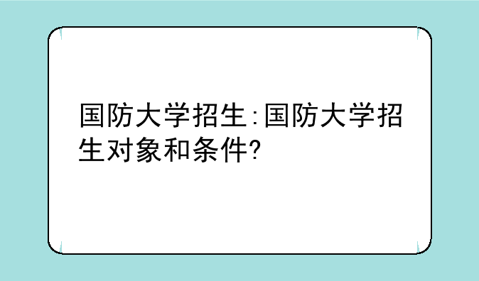 国防大学招生:国防大学招生对象和条件?