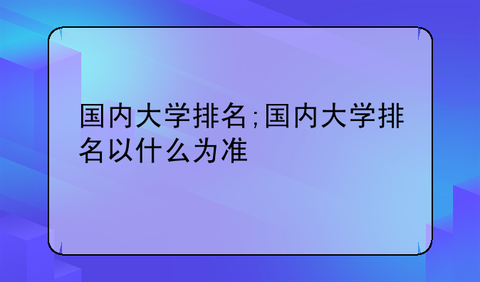 国内大学排名;国内大学排名以什么为准