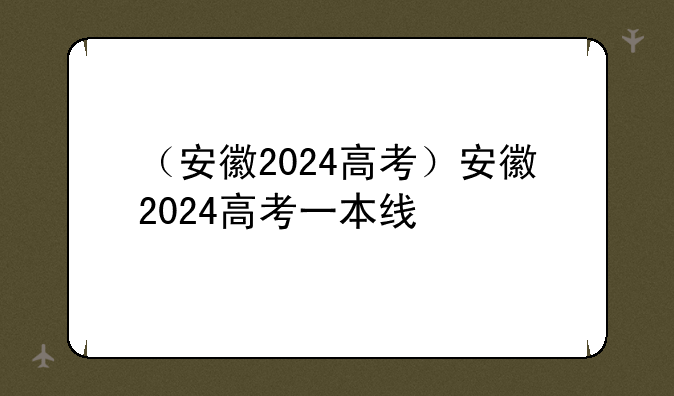 （安徽2024高考）安徽2024高考一本线