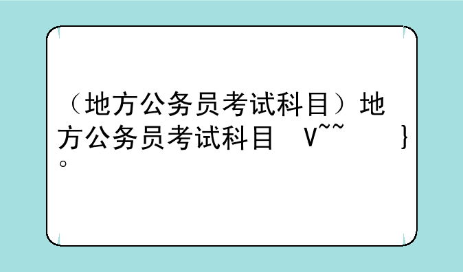 （地方公务员考试科目）地方公务员考试科目及分数