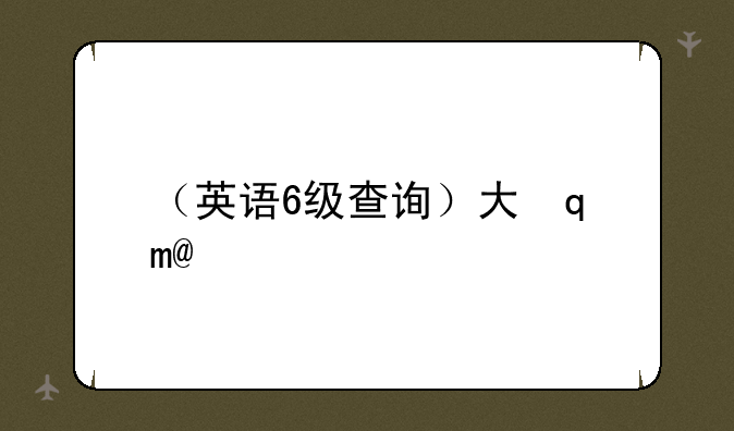 （英语6级查询）大学英语6级查询