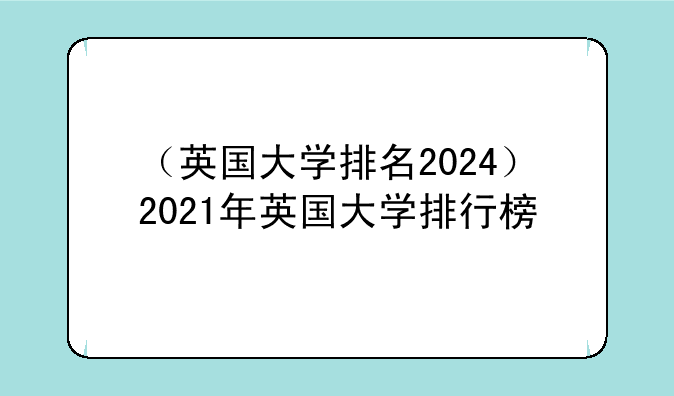 （英国大学排名2024）2021年英国大学排行榜