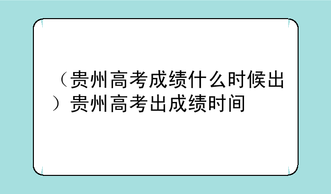 （贵州高考成绩什么时候出）贵州高考出成绩时间