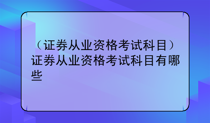 （证券从业资格考试科目）证券从业资格考试科目有哪些