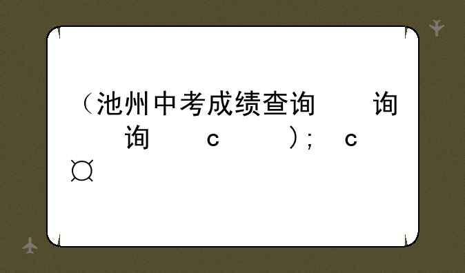 （池州中考成绩查询）池州中考成绩查询时间