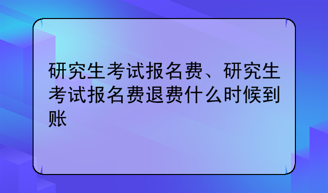 研究生考试报名费、研究生考试报名费退费什么时候到账