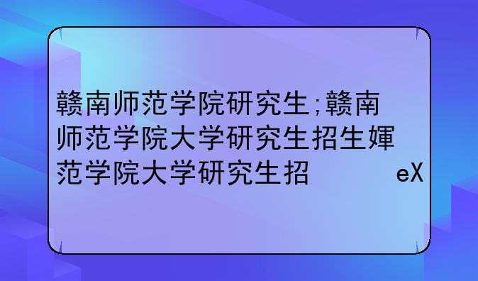 赣南师范学院研究生;赣南师范学院大学研究生招生简章