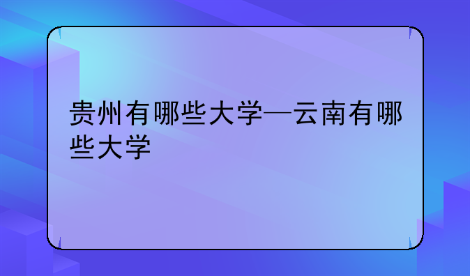 贵州有哪些大学—云南有哪些大学