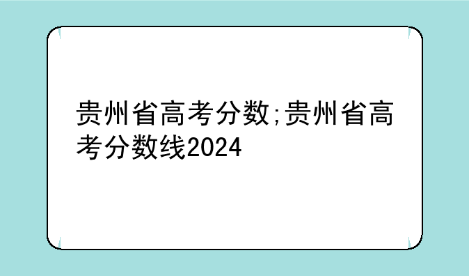 贵州省高考分数;贵州省高考分数线2024