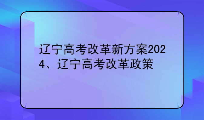 辽宁高考改革新方案2024、辽宁高考改革政策