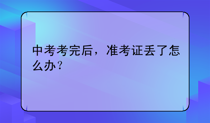 中考考完后，准考证丢了怎么办？