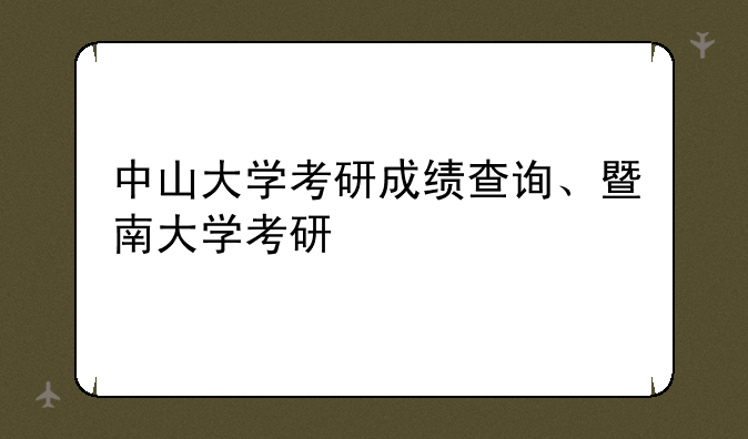 中山大学考研成绩查询、暨南大学考研