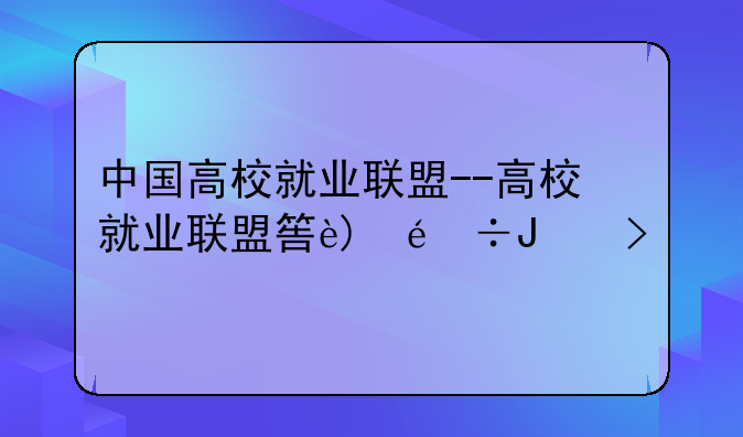 中国高校就业联盟--高校就业联盟签约系统
