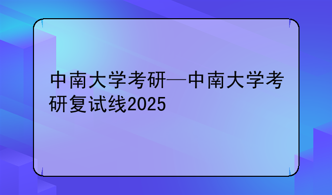 中南大学考研—中南大学考研复试线2025