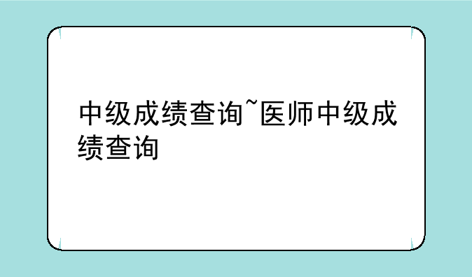 中级成绩查询~医师中级成绩查询