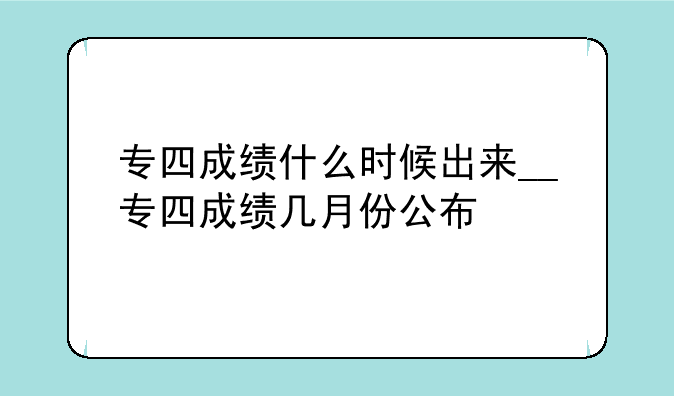 专四成绩什么时候出来__专四成绩几月份公布
