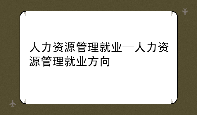 人力资源管理就业—人力资源管理就业方向