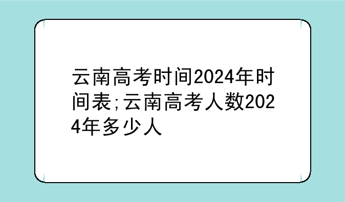 云南高考时间2024年时间表;云南高考人数2024年多少人