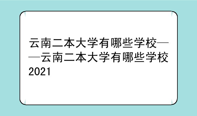 云南二本大学有哪些学校——云南二本大学有哪些学校2021