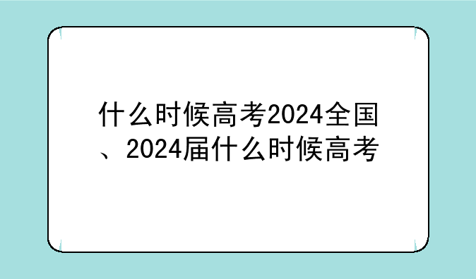 什么时候高考2024全国、2024届什么时候高考