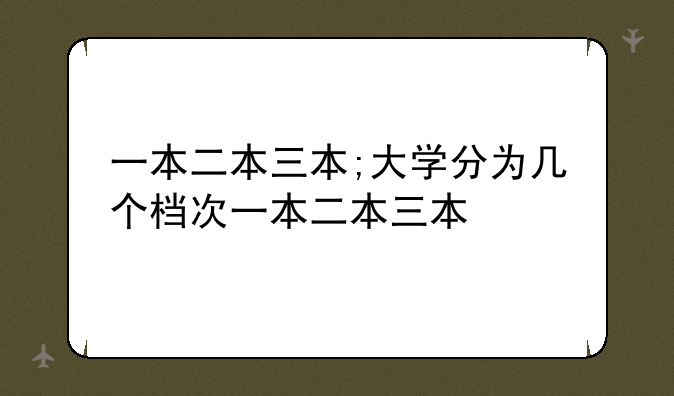 一本二本三本;大学分为几个档次一本二本三本