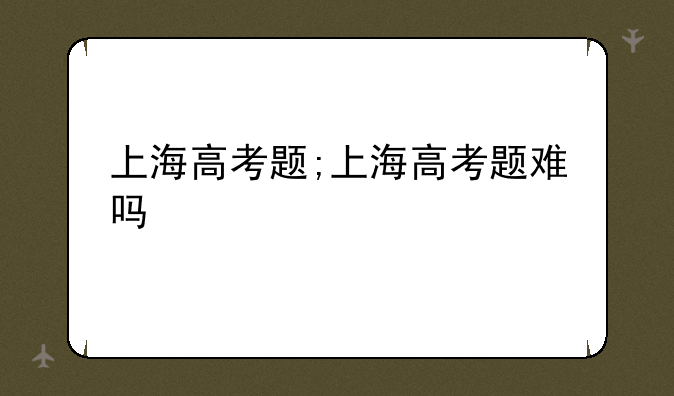 上海高考题;上海高考题难吗