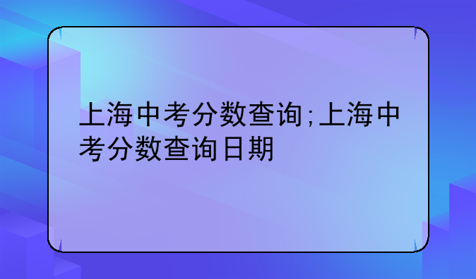上海中考分数查询;上海中考分数查询日期