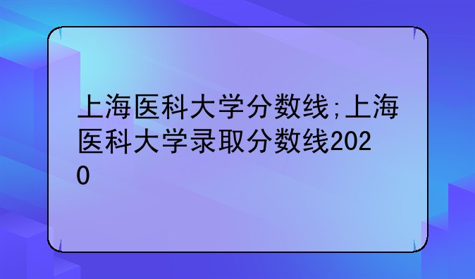 上海医科大学分数线;上海医科大学录取分数线2020