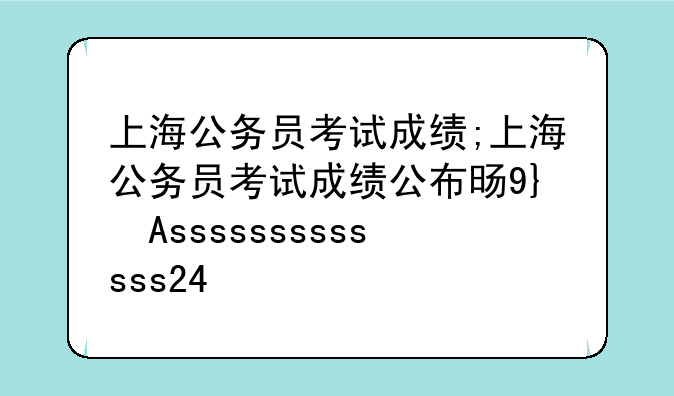 上海公务员考试成绩;上海公务员考试成绩公布时间2024