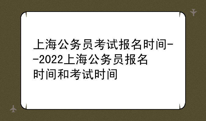 上海公务员考试报名时间--2022上海公务员报名时间和考试时间