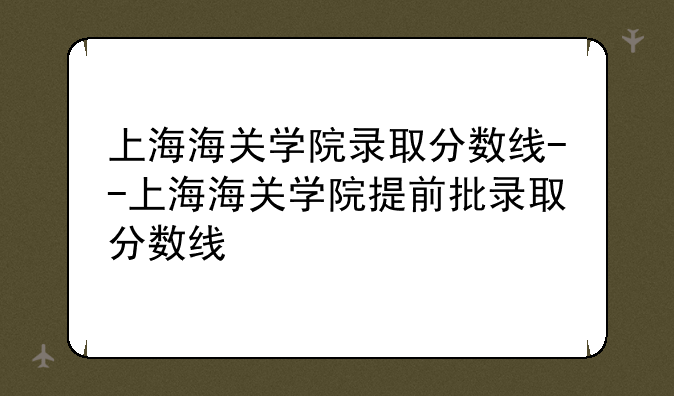 上海海关学院录取分数线--上海海关学院提前批录取分数线
