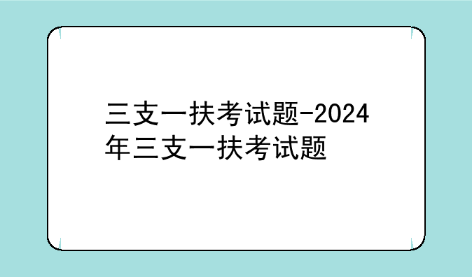 三支一扶考试题-2024年三支一扶考试题