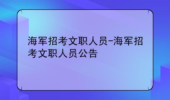 海军招考文职人员-海军招考文职人员公告