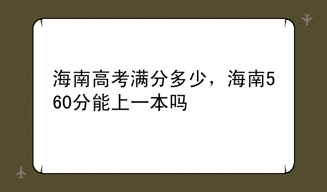 海南高考满分多少，海南560分能上一本吗