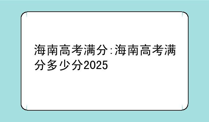 海南高考满分:海南高考满分多少分2025