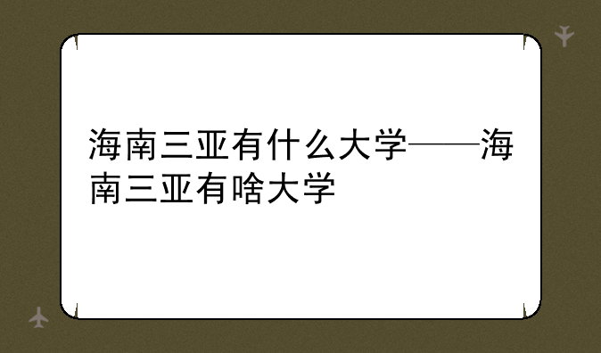 海南三亚有什么大学——海南三亚有啥大学