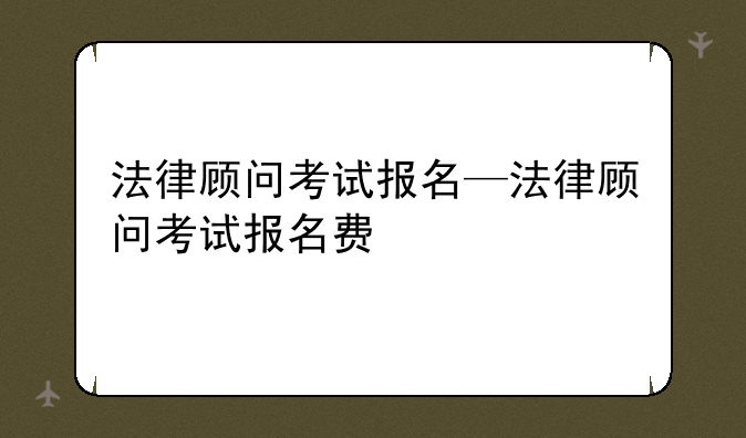 法律顾问考试报名—法律顾问考试报名费