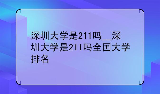 深圳大学是211吗__深圳大学是211吗全国大学排名