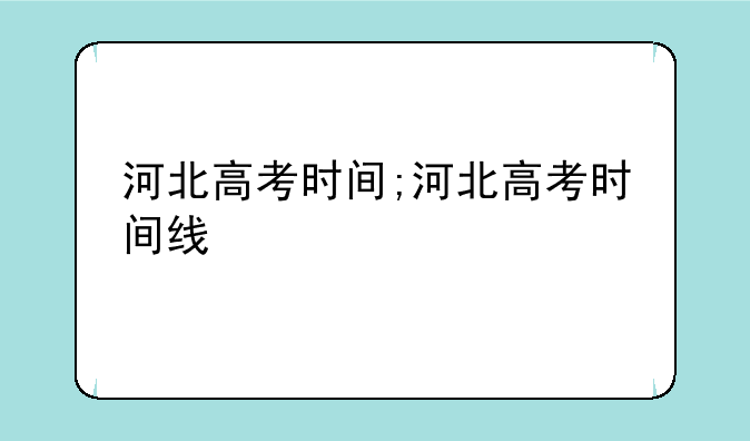 河北高考时间;河北高考时间线