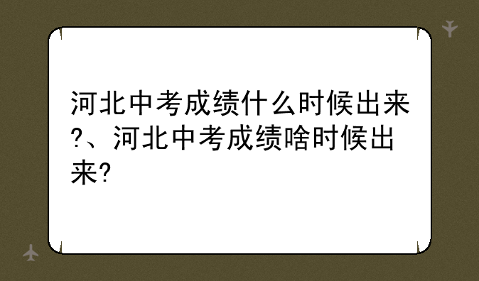 河北中考成绩什么时候出来?、河北中考成绩啥时候出来?