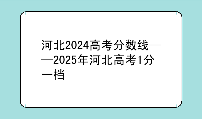 河北2024高考分数线——2025年河北高考1分一档