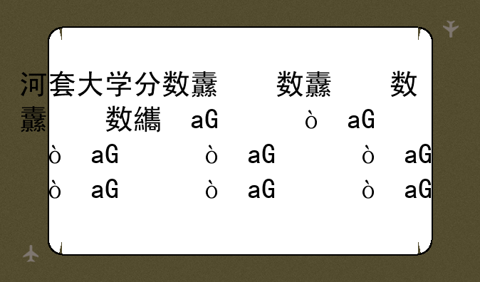 河套大学分数线，河套大学录取分数线