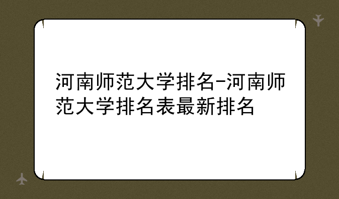 河南师范大学排名-河南师范大学排名表最新排名