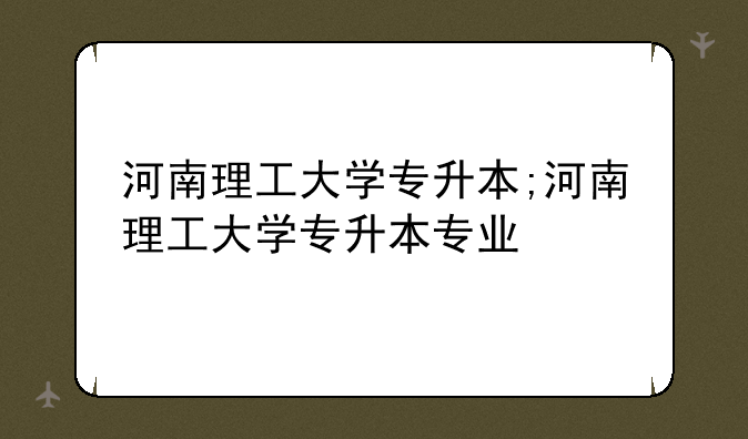 河南理工大学专升本;河南理工大学专升本专业
