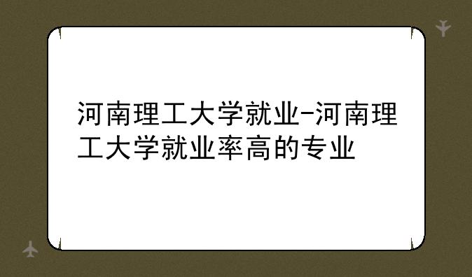 河南理工大学就业-河南理工大学就业率高的专业