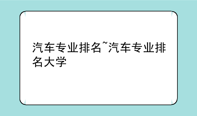汽车专业排名~汽车专业排名大学