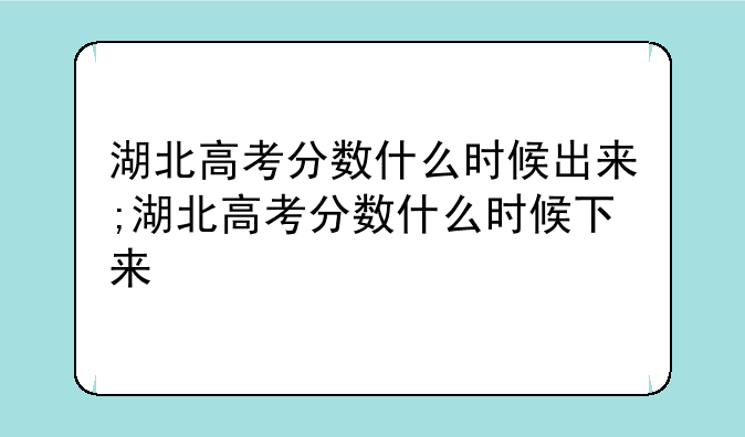 湖北高考分数什么时候出来;湖北高考分数什么时候下来