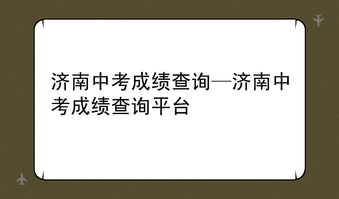 济南中考成绩查询—济南中考成绩查询平台