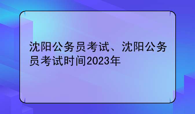 沈阳公务员考试、沈阳公务员考试时间2023年